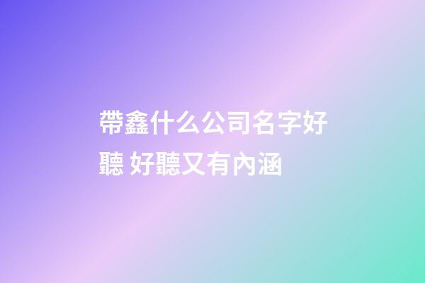 帶鑫什么公司名字好聽 好聽又有內涵-第1張-公司起名-玄機派